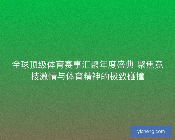全球顶级体育赛事汇聚年度盛典 聚焦竞技激情与体育精神的极致碰撞