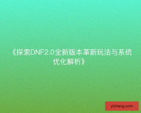 《探索DNF2.0全新版本革新玩法与系统优化解析》