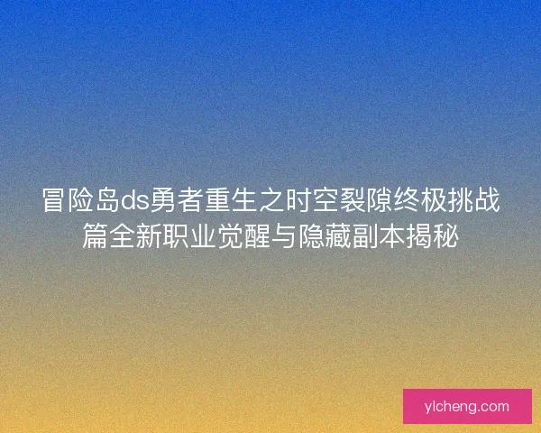 冒险岛ds勇者重生之时空裂隙终极挑战篇全新职业觉醒与隐藏副本揭秘