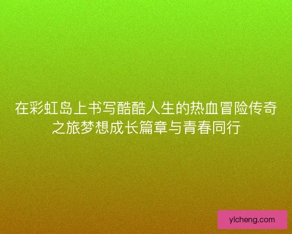在彩虹岛上书写酷酷人生的热血冒险传奇之旅梦想成长篇章与青春同行