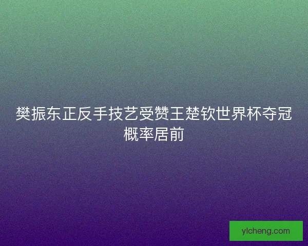 樊振东正反手技艺受赞王楚钦世界杯夺冠概率居前