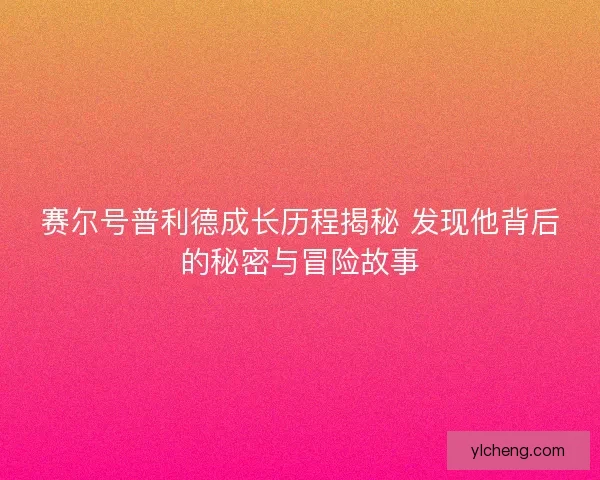 赛尔号普利德成长历程揭秘 发现他背后的秘密与冒险故事